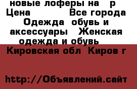 новые лоферы на 38р › Цена ­ 1 500 - Все города Одежда, обувь и аксессуары » Женская одежда и обувь   . Кировская обл.,Киров г.